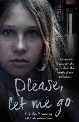 Caitlin Spencer / Please Let Me Go : The Horrific True Story of a Girl's Life in the Hands of Sex Traffickers