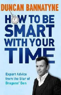 Duncan Bannatyne / How To Be Smart With Your Time : Expert Advice from the Star of Dragons' Den