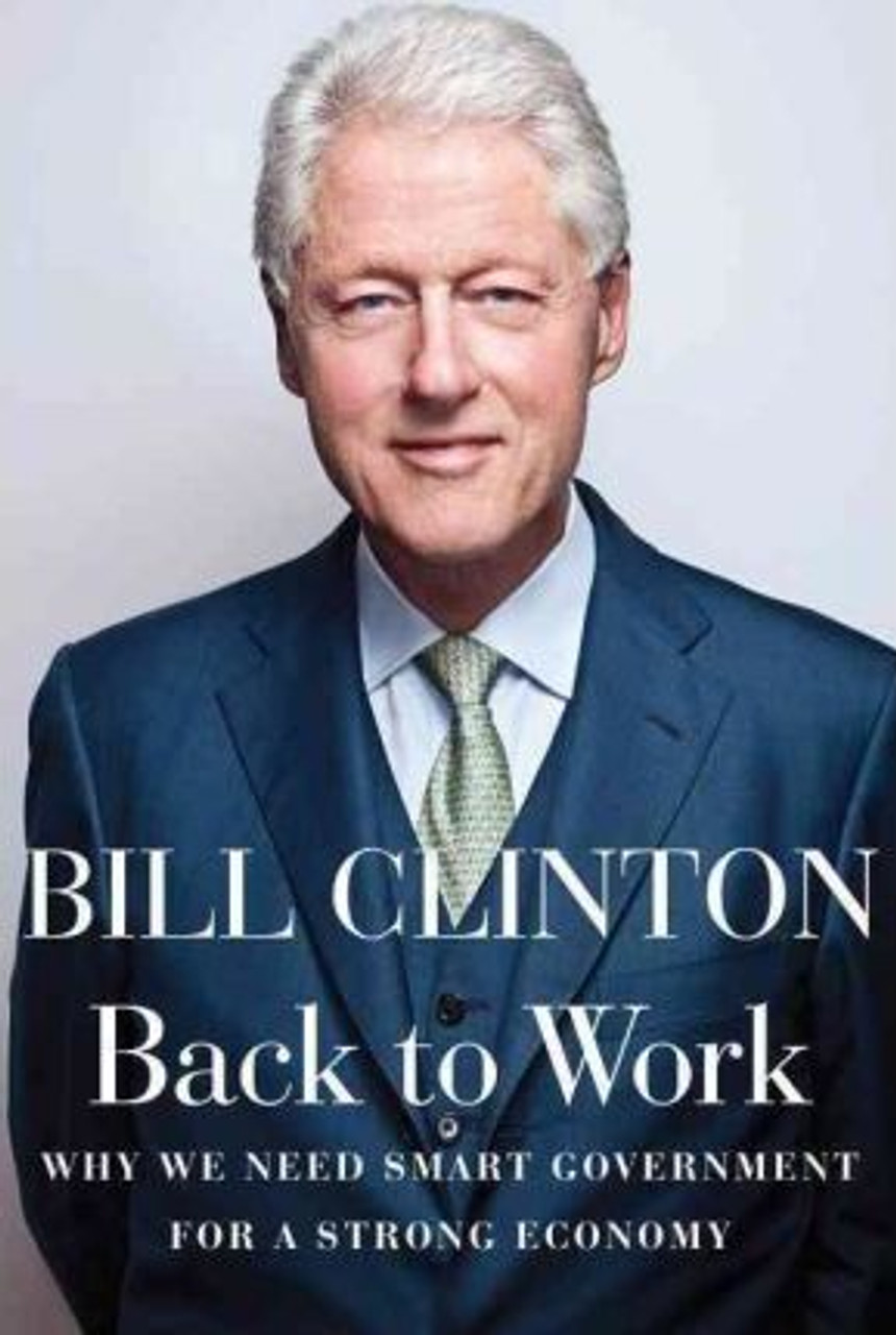 President Bill Clinton / Back to Work : Why We Need Smart Government for a Strong Economy (Hardback)