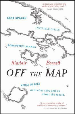 Alastair Bonnett / Off the Map : Lost Spaces, Invisible Cities, Forgotten Islands, Feral Places and What They Tell Us About the World