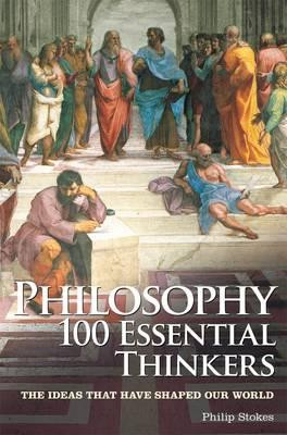 Philip Stokes / Philosophy 100 Essential Thinkers : The Ideas That Have Shaped Our World