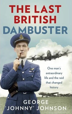 George Johnny Johnson / The Last British Dambuster : One man's extraordinary life and the raid that changed history