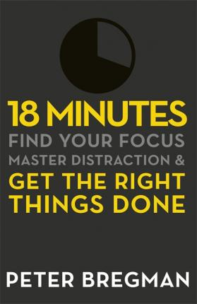 Peter Bregman / 18 Minutes - Find Your Focus, Master Distraction & Get Things Done