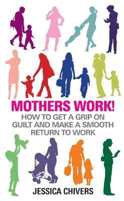 Jessica Chivers / Mothers Work! : How to Get a Grip on Guilt and Make a Smooth Return to Work (Large Paperback)