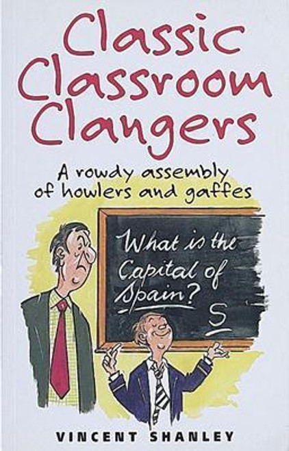 Vincent Shanley / Classic Classroom Clangers : A Rowdy Assembly of Howlers and Gaffes