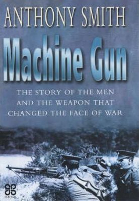 Anthony Smith / The Machine Gun : The Story of the Men and the Weapon That Changed the Face of War (Hardback)