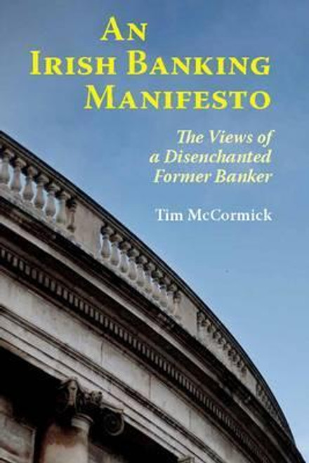 Tim McCormick / An Irish Banking Manifesto : The Views of a Disenchanted Former Banker (Large Paperback)