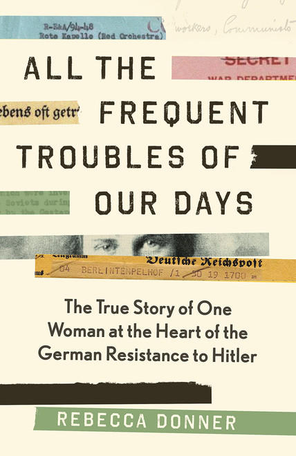 Rebecca Donner / All the Frequent Troubles of Our Days: The True Story of the Woman at the Heart of the German Resistance to Hitler (Hardback)