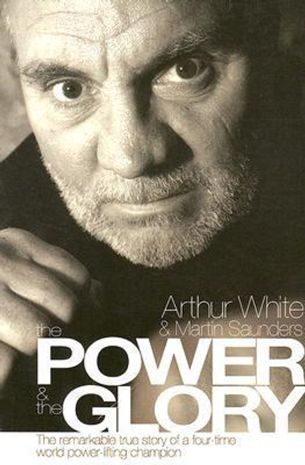 Arthur White / The Power and the Glory: The Remarkable True Story of a Four Time World Power Lifting Champion