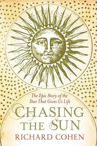 Richard A. Cohen / Chasing the Sun: The Epic Story of the Star That Gives Us Life