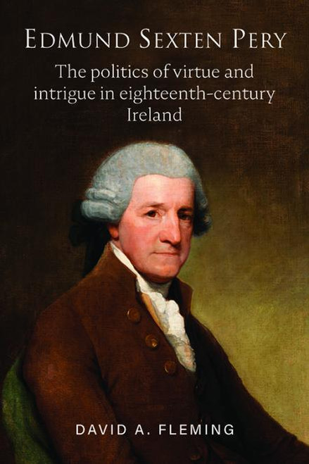 David A Fleming - Edmund Sexten Pery : The Politics of Virtue and Intrigue in Eighteeenth Century Ireland