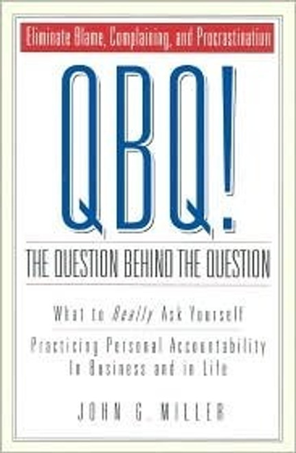 John G. Miller / QBQ! The Question Behind the Question: Practicing Personal Accountability in business and in Life