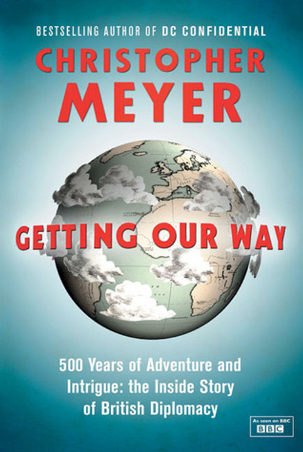 Christopher Meyer / Getting Our Way: 500 Years of Adventure and Intrigue: The Inside Story of British Diplomacy