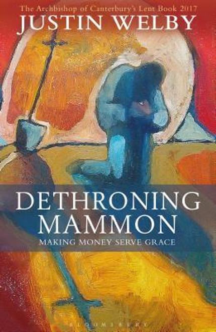 Justin Welby / Dethroning Mammon: Making Money Serve Grace: The Archbishop of Canterbury’s Lent Book 2017