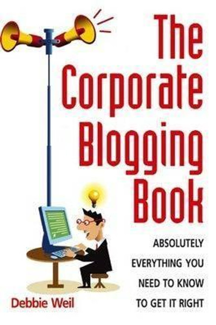 Debbie Weil / The Corporate Blogging Book: Absolutely everything you need to know to get it right