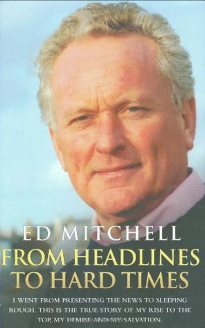 Ed Mitchell / From Headlines to Hard Times: I Went from Presenting the News to Sleeping Rough. This is the True Story of My Rise to the Top, My Demise and My Salvation (Hardback)