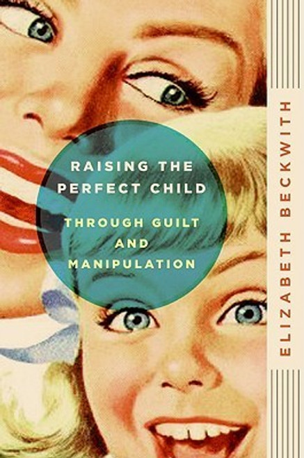 Elizabeth Beckwith / Raising the Perfect Child Through Guilt and Manipulation (Large Paperback)