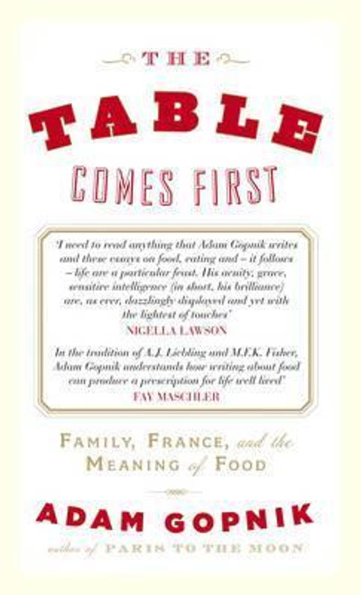 Adam Gopnik / The Table Comes First - Family, France and the Meaning of Food  (Hardback)