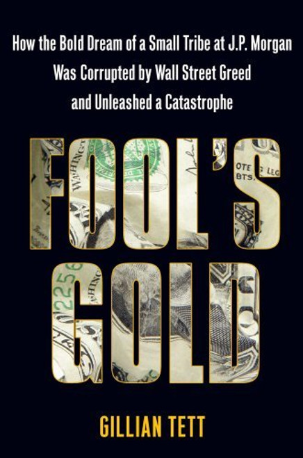 Gillian Tett / Fool's Gold: How the Bold Dream of a Small Tribe at J.P. Morgan Was Corrupted by Wall Street Greed and Unleashed a Catastrophe (Hardback)