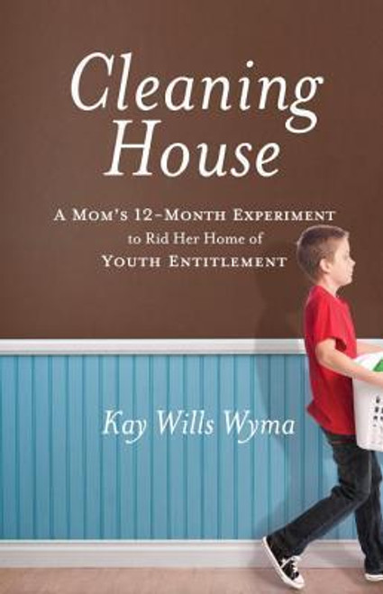 Kay Wills Wyma / Cleaning House: A Mom's Twelve-Month Experiment to Rid Her Home of Youth Entitlement