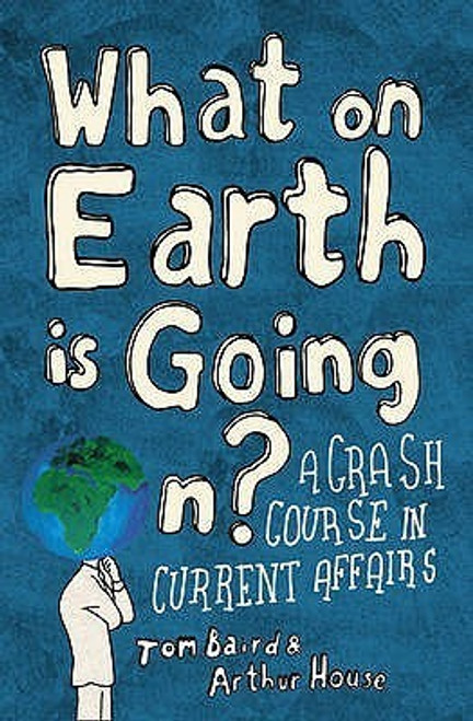 Tom Baird, Arthur House / What on Earth is Going On?: A Crash Course in Current Affairs (Hardback)