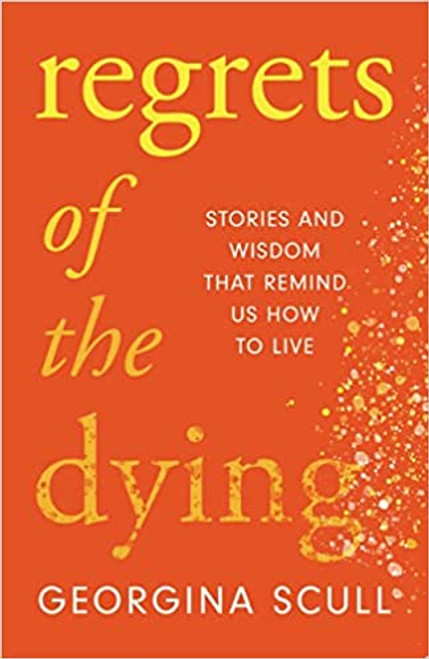 Georgina Scull / Regrets of the Dying: Stories and Wisdom That Remind Us How to Live (Hardback)