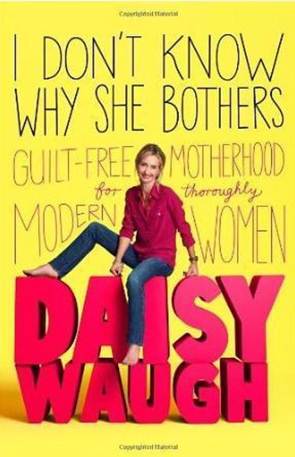 Daisy Waugh / I Don't Know Why She Bothers: Guilt Free Motherhood For Thoroughly Modern Women (Large Paperback)