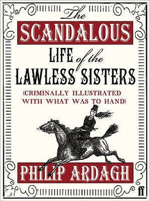 Philip Ardagh / The Scandalous Life of the Lawless Sisters: Criminally Illustrated With What Was To Hand (Hardback)