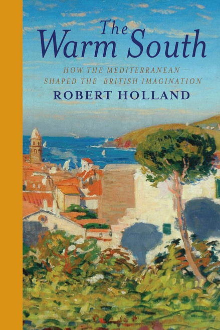 Robert Holland / The Warm South: How the Mediterranean Shaped the British Imagination (Hardback)