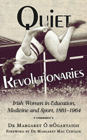 Margaret O hOgartaigh / Quiet Revolutionaries: Irish Women in Education, Sport & Medicine 1861-1964