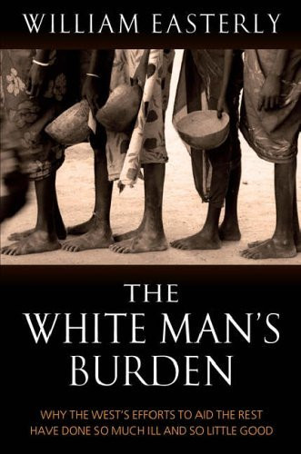William Easterly / White Mans Burden : Why the West's Efforts to Aid the Rest Have Done So Much Ill and So Little Good (Hardback)