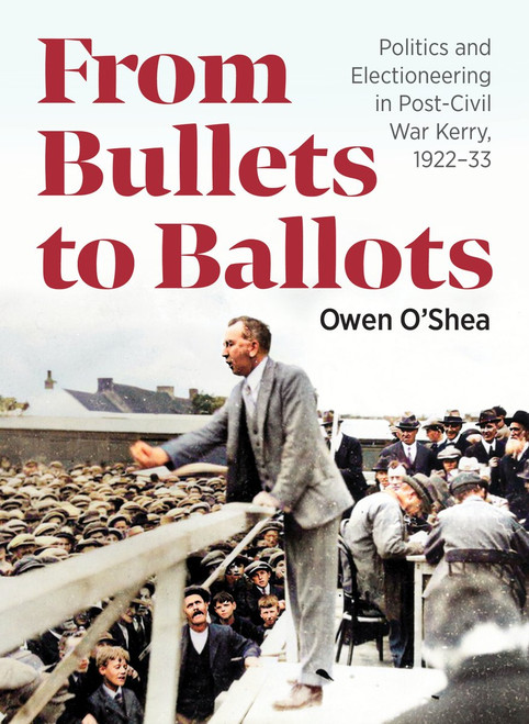 Owen O'Shea - From Bullets To Ballots: Politics and Electioneering in Post Civil War Kerry 1922–33 - BRAND NEW