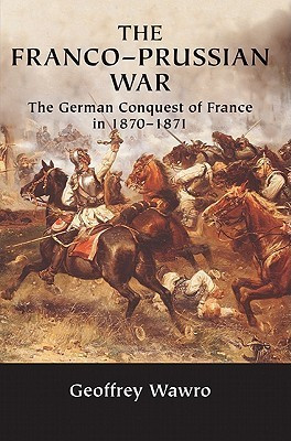 Geoffrey Wawro - The Franco-Prussian War : The German Conquest of France in 1870-71 - PB