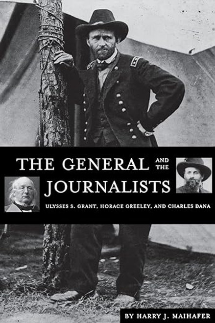 Harry J. Maihafer / The General and the Journalists :  Ulysses S. Grant, Horace Greeley, and Charles Dana(Large Paperback)