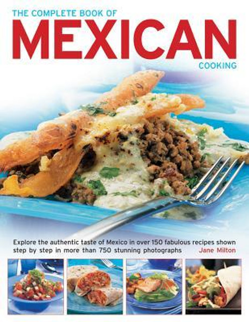 Jane Milton / The Complete Book of Mexican Cooking: Explore The Authentic Taste Of Mexico In Over 150 Fabulous Recipes Shown Step By Step In More Than 750 Stunning Photographs (Coffee Table Book)