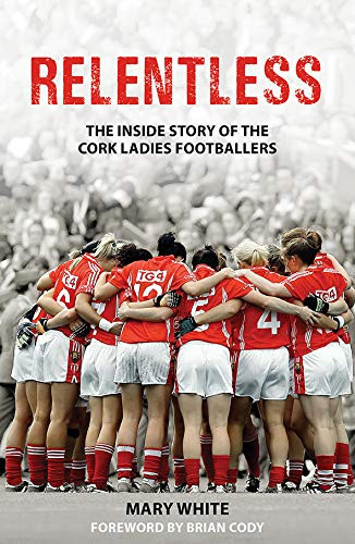 Mary White / Relentless- The Inside Story of the Cork Ladies Footballers