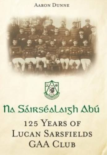 Aaron Dunne / Na Sáirsealaigh Abú - 125 Years of Lucan Sarsfields GAA Club (Large Paperback)