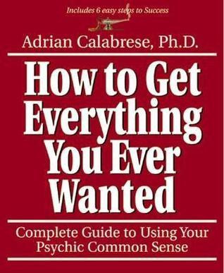 Adrian Calabrese / How to Get Everything You Ever Wanted: Complete Guide to Using Your Psychic Common Sense (Coffee Table Book)