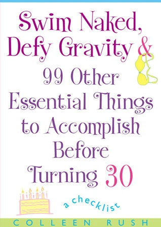 Colleen Rush / Swim Naked, Defy Gravity and 99 Other Essential Things to Accomplish Before Turning 30