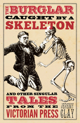 Jeremy Clay / The Burglar Caught by a Skeleton And Other Singular Tales from the Victorian Press (Hardback)