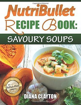 Diana Clayton / NutriBullet Recipe Book: Savoury Soups!: 71 Delicious, Healthy & Exquisite Soups and Sauces for your NutriBullet (Coffee Table Book)