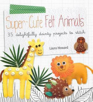 Laura Howard / Super-cute Felt Animals: 35 delightfully dainty projects to stitch (Coffee Table Book)