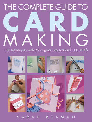 Sarah Beaman / The Complete Guide to Card Making: 100 Techniques with 25 Original Projects and 100 Motifs (Coffee Table Book)