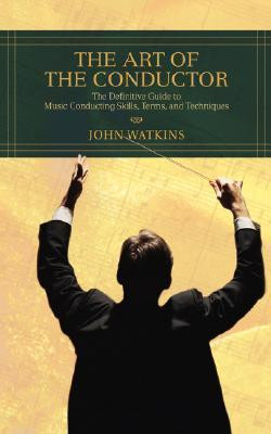 John Watkins / The Art of the Conductor: The Definitive Guide to Music Conducting Skills, Terms, and Techniques