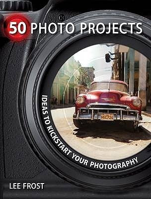 Lee Frost / 50 Photo Projects: Creative Ideas to Kick-Start Your Photography (Coffee Table Book)
