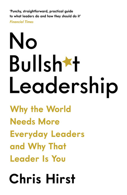 Chris Hirst / No Bullsh*t Leadership: Why the World Needs More Everyday Leaders and Why That Leader Is You