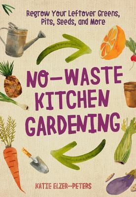Katie Elzer-Peters / No-Waste Kitchen Gardening: Regrow Your Leftover Greens, Stalks, Seeds, and More (Coffee Table Book)