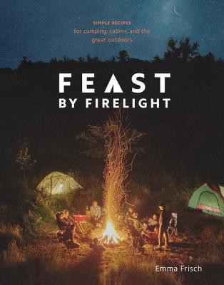 Emma Frisch / Feast by Firelight: Simple Recipes for Camping, Cabins, and the Great Outdoors (Coffee Table Book)