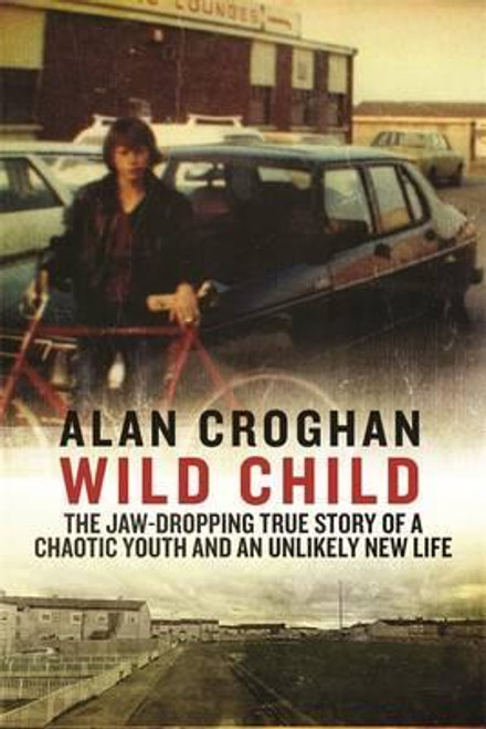 Alan Croghan / Wild Child : The jaw-dropping true story of a chaotic youth and an unlikely new life