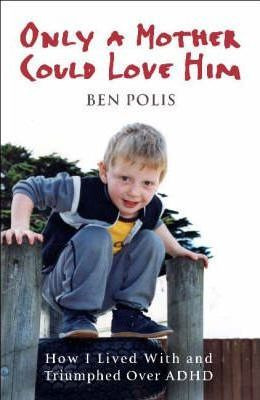 Ben Polis / Only A Mother Could Love Him - How I lived With and Triumphed over ADHD